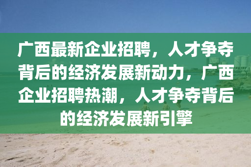 廣西最新企業(yè)招聘，人才爭奪背后的經濟發(fā)展新動力，廣西企業(yè)招聘熱潮，人才爭奪背后的經濟發(fā)展新引擎圣農（天津）集團有限公司