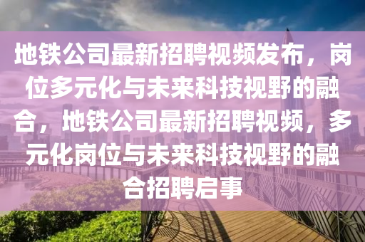 地鐵公司最新招聘視頻發(fā)布，崗位多元化與未來科技視野的融合，地鐵公司最新招聘視頻，多元化崗位與未來科技視野的融合招聘啟事圣農(nóng)（天津）集團(tuán)有限公司