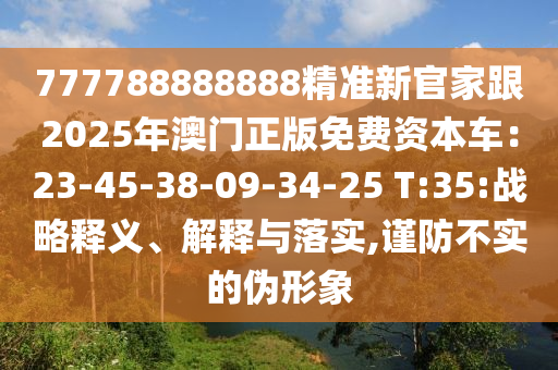 777788888888精準(zhǔn)新官家跟2025年澳門(mén)正版免費(fèi)資本圣農(nóng)（天津）集團(tuán)有限公司車(chē)：23-45-38-09-34-25 T:35:戰(zhàn)略釋義、解釋與落實(shí),謹(jǐn)防不實(shí)的偽形象