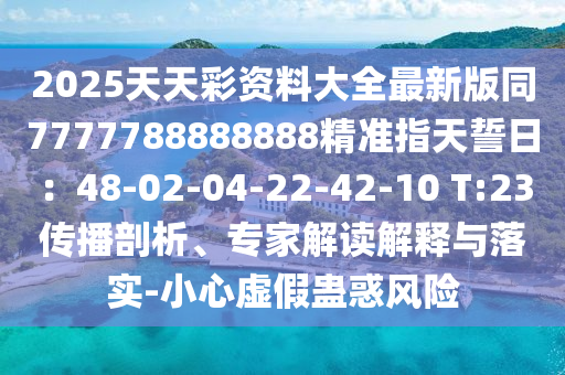 2025天天彩資料大全最新版同7777788888888精準指天誓日：48-02-04-22-42-10 T:23傳播剖析、專家解讀解釋與落實-小心虛假蠱惑風險圣農(nóng)（天津）集團有限公司