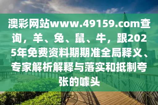 澳彩網(wǎng)站www.49159.соm查詢，羊、兔、鼠、牛，跟2025年免費資料期期準全局釋義、專家解析解釋與落實和抵制夸張的噱頭圣農（天津）集團有限公司