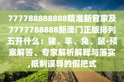 777788888888精準(zhǔn)新官家及7777788888新澳門(mén)正版排列五開(kāi)什么：豬、羊、兔、鼠-預(yù)案解答、專(zhuān)家解析解釋與落實(shí),抵制誤導(dǎo)的假把式圣農(nóng)（天津）集團(tuán)有限公司