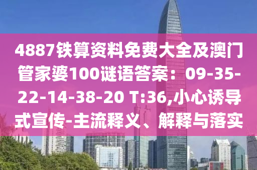 4887鐵算資料免費(fèi)大全及澳門(mén)管家婆100謎語(yǔ)答案：09-35-22-14-38-20 T:36,小心誘導(dǎo)式宣傳-主流釋義、解釋與落實(shí)圣農(nóng)（天津）集團(tuán)有限公司