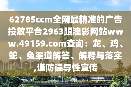62785c圣農(nóng)（天津）集團(tuán)有限公司cm全網(wǎng)最精準(zhǔn)的廣告投放平臺(tái)2963跟澳彩網(wǎng)站www.49159.соm查詢：龍、雞、蛇、兔渠道解答、解釋與落實(shí),謹(jǐn)防誤導(dǎo)性宣傳