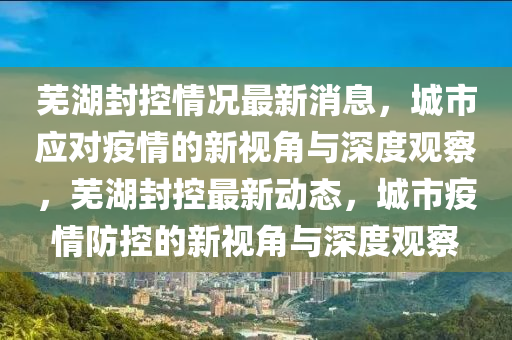 蕪湖封控情況最新消息，城市應(yīng)對(duì)疫情的新視角與深度觀察，蕪湖封控最新動(dòng)態(tài)，城市疫情防控的新視角與深度觀察圣農(nóng)（天津）集團(tuán)有限公司