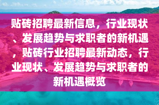 貼磚招聘最新信息，行業(yè)現(xiàn)狀、發(fā)展趨勢與求職者的新機遇，貼磚行業(yè)招聘最新動態(tài)，行業(yè)現(xiàn)狀、發(fā)展趨勢與求職者的新機遇概圣農(nóng)（天津）集團有限公司覽