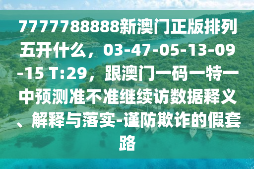 7777788888新澳門正版排列五開什么，03-47-05-13-09-15 T:29，跟澳門一碼一特一中預(yù)測(cè)準(zhǔn)不準(zhǔn)繼續(xù)訪數(shù)據(jù)釋義、解釋與落實(shí)-謹(jǐn)防圣農(nóng)（天津）集團(tuán)有限公司欺詐的假套路