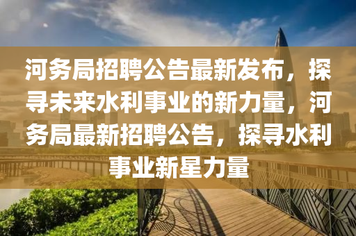 河務(wù)局招聘公告最新發(fā)布，探尋未來(lái)水利事業(yè)的新力量，河務(wù)局最新招聘公告，探尋水利事業(yè)新星力量圣農(nóng)（天津）集團(tuán)有限公司