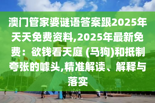 澳門管家婆謎語答案跟2025年天天免費資料,202圣農(nóng)（天津）集團有限公司5年最新免費：欲錢看天庭 (馬狗)和抵制夸張的噱頭,精準解讀、解釋與落實