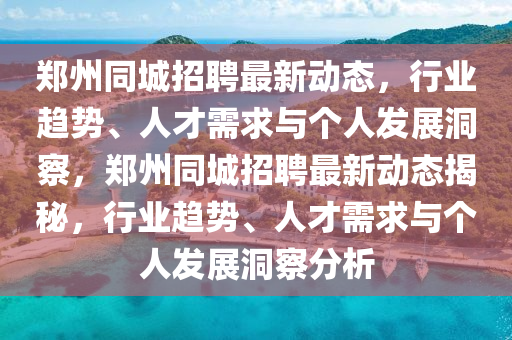 鄭州同城招聘最新動(dòng)態(tài)，行業(yè)趨勢(shì)、人才需求與個(gè)人發(fā)展洞察，鄭州同城招聘最新動(dòng)態(tài)揭秘，行業(yè)趨勢(shì)、人才需求與個(gè)人發(fā)展洞察分析圣農(nóng)（天津）集團(tuán)有限公司