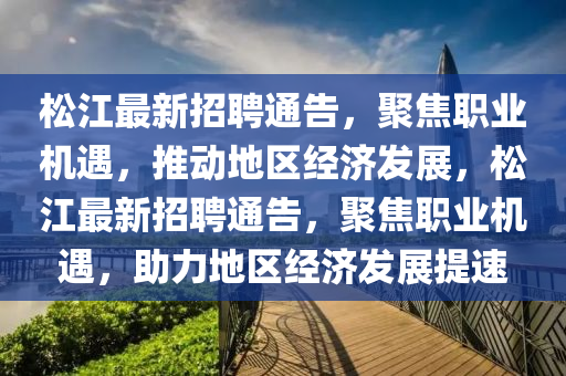 松江最新招聘通告，聚焦職業(yè)機(jī)遇，推動(dòng)地區(qū)經(jīng)濟(jì)發(fā)展，松江最新招聘通告，聚焦職業(yè)機(jī)遇，助力地區(qū)經(jīng)濟(jì)發(fā)展提速圣農(nóng)（天津）集團(tuán)有限公司