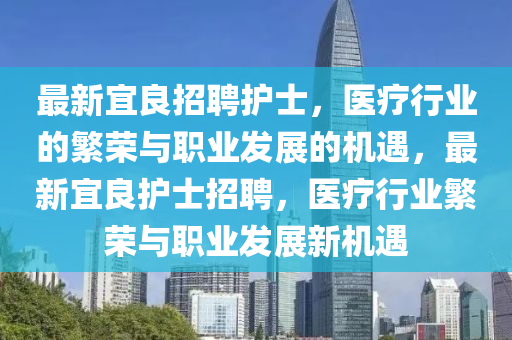 最新宜良招聘護(hù)士，醫(yī)療行業(yè)的繁榮與職業(yè)發(fā)展的機(jī)遇，最新宜良護(hù)士招聘，醫(yī)療行業(yè)繁榮與職業(yè)發(fā)展新機(jī)遇圣農(nóng)（天津）集團(tuán)有限公司