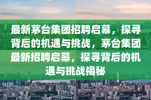 最新茅臺(tái)集團(tuán)招聘啟幕，探尋背后的機(jī)遇與挑戰(zhàn)，茅臺(tái)集團(tuán)最新招聘啟幕，探尋背后的機(jī)遇與挑戰(zhàn)揭秘圣農(nóng)（天津）集團(tuán)有限公司
