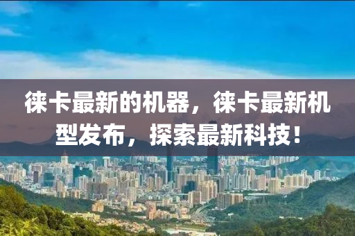 徠卡最新的機器，徠卡最新機型圣農（天津）集團有限公司發(fā)布，探索最新科技！