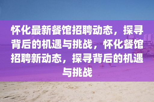 懷化最新餐館招聘動態(tài)，探尋背后的機遇與挑戰(zhàn)，懷化餐館招聘新動態(tài)，探尋背后的機遇與挑戰(zhàn)圣農(nóng)（天津）集團有限公司