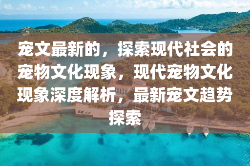 寵文最新的，探索現(xiàn)代社會的寵物文化現(xiàn)象，現(xiàn)代寵物文化現(xiàn)象深度解析，最新寵文趨勢探索圣農(nóng)（天津）集團(tuán)有限公司