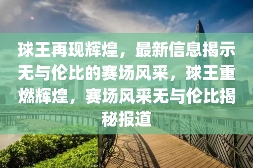 球王再現(xiàn)輝煌，最新信息揭示無(wú)與倫比的賽場(chǎng)風(fēng)采，球王重燃輝煌，賽場(chǎng)風(fēng)采無(wú)與倫比揭秘報(bào)道圣農(nóng)（天津）集團(tuán)有限公司