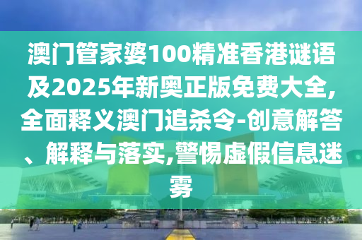 澳門管家婆100精準(zhǔn)香港謎語及2025年新奧正版免費(fèi)大全,全面釋義澳門追殺令-創(chuàng)意解答、解釋與落實,警惕虛假信息迷霧圣農(nóng)（天津）集團(tuán)有限公司