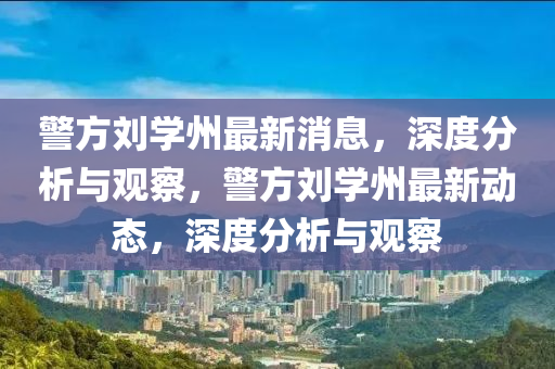 警方劉學(xué)州最新消息，深度分析圣農(nóng)（天津）集團(tuán)有限公司與觀察，警方劉學(xué)州最新動(dòng)態(tài)，深度分析與觀察