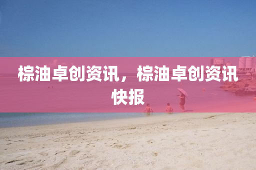 棕油卓創(chuàng)資訊，棕油卓創(chuàng)資訊快圣農(nóng)（天津）集團(tuán)有限公司報