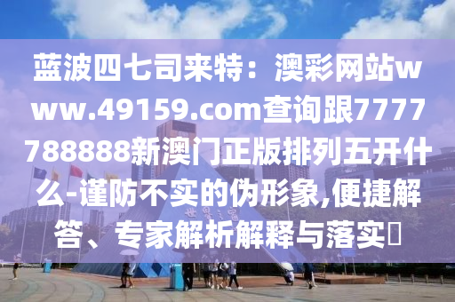 藍(lán)波四七司來特：澳彩網(wǎng)站www.49159.соm查詢跟7777788888新澳門正版排列五開什么-謹(jǐn)防不實(shí)的偽形象,便捷解答、專家解析解釋與落實(shí)?圣農(nóng)（天津）集團(tuán)有限公司