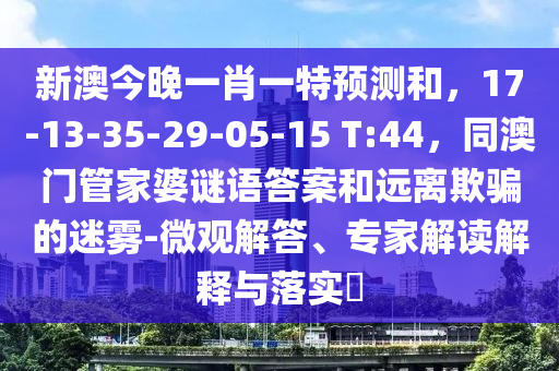 新澳今晚一肖一特預(yù)測(cè)和，17-13-35-29-05-15 T:44，同澳門管家婆謎語(yǔ)答案和遠(yuǎn)離欺騙的迷霧-微觀解答、專家解讀解釋與落實(shí)?圣農(nóng)（天津）集團(tuán)有限公司