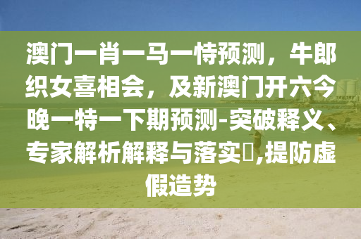 澳門(mén)一肖一馬一恃預(yù)測(cè)，牛郎織女圣農(nóng)（天津）集團(tuán)有限公司喜相會(huì)，及新澳門(mén)開(kāi)六今晚一特一下期預(yù)測(cè)-突破釋義、專家解析解釋與落實(shí)?,提防虛假造勢(shì)