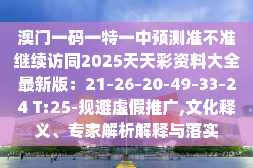 澳門一碼一特一中預(yù)測準(zhǔn)不準(zhǔn)繼續(xù)訪同2025天天彩資料大全最新版：21-26-20-49-33-24 T:25-規(guī)避虛假推廣,文化釋義、專家解析解釋與落實圣農(nóng)（天津）集團有限公司