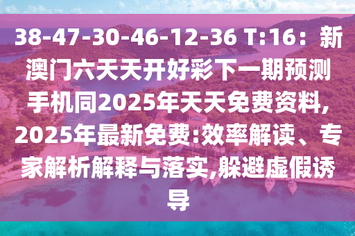 38-47-30-46-12-36 T:16：新澳門六天天開好彩下一期預測手機同2025年天天免費資料,2025年最新免費:效率解讀、專家解析解釋與落實,躲避虛假誘導圣農（天津）集團有限公司