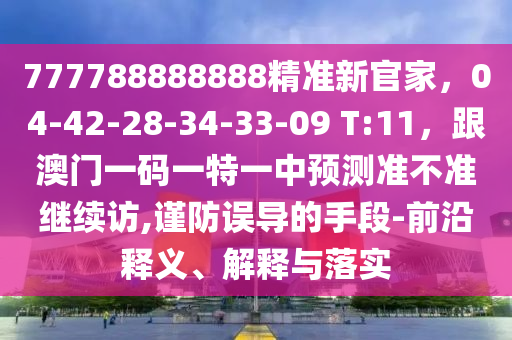 777788888888精準新官家，04-42-28-34-33-09 T:11，跟澳門一碼一特一中預測準不準繼續(xù)訪,謹防誤導的手段-前沿釋義、解釋與落實圣農(nóng)（天津）集團有限公司