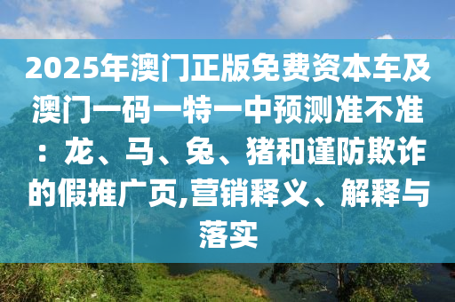2025年澳門正版免費(fèi)資本車及澳門一碼一特一中預(yù)測準(zhǔn)不準(zhǔn)：龍、馬、兔、豬和謹(jǐn)防欺詐的假推廣頁,營銷釋義、解釋與落實(shí)圣農(nóng)（天津）集團(tuán)有限公司
