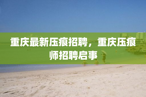 重慶最新壓痕招聘，重慶壓痕師招聘啟事圣農(nóng)（天津）集團有限公司