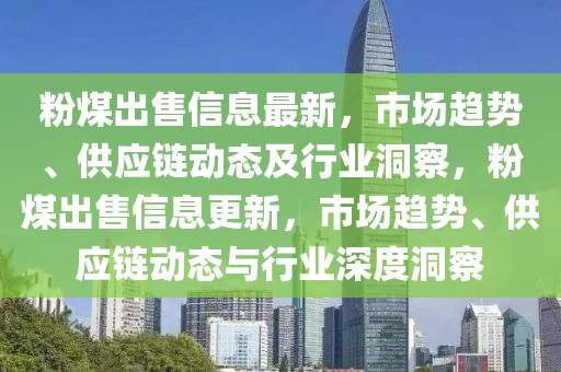粉煤出售信息最新，市場趨勢、供應(yīng)鏈動態(tài)及行業(yè)圣農(nóng)（天津）集團(tuán)有限公司洞察，粉煤出售信息更新，市場趨勢、供應(yīng)鏈動態(tài)與行業(yè)深度洞察
