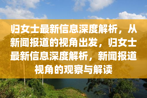 歸女士最新信息深度解析，從新聞報道的視角出發(fā)，歸女士最新信息深度解析，新聞報道視角的觀察與解讀圣農(nóng)（天津）集團有限公司