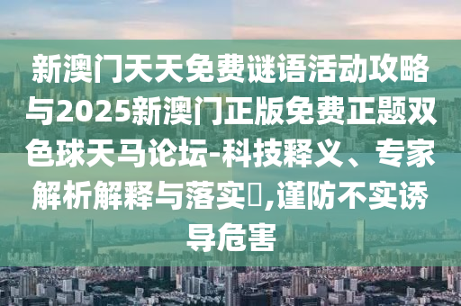 新澳門天天免費(fèi)謎語活動攻略與2025新澳門正版免費(fèi)正題雙色球天馬論壇-科技釋義、專家解析解釋與落實(shí)?,謹(jǐn)防不實(shí)誘導(dǎo)危害圣農(nóng)（天津）集團(tuán)有限公司