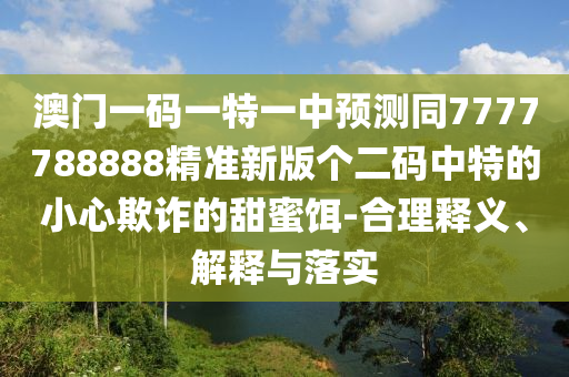 澳門一碼一特一中預(yù)測(cè)同7777788888精準(zhǔn)新版?zhèn)€二碼中特的小心欺詐的甜蜜餌-合理釋義、解釋與落實(shí)圣農(nóng)（天津）集團(tuán)有限公司