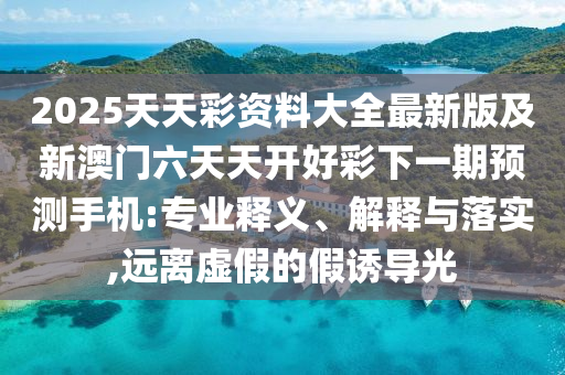 2025天天彩資料大全最新版及新澳門六天天開好彩下一期預(yù)測手機(jī):專業(yè)釋義、解釋與落實(shí),遠(yuǎn)離虛假的假誘圣農(nóng)（天津）集團(tuán)有限公司導(dǎo)光