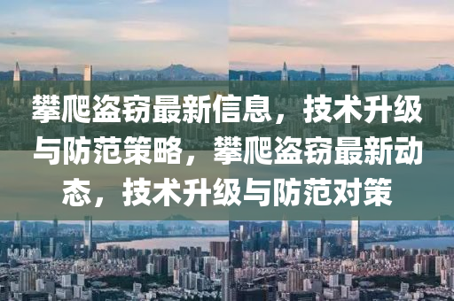 攀爬盜竊最新信息，技術(shù)升級與防范策略，攀爬盜竊最新動態(tài)，技術(shù)升級與防范對策圣農(nóng)（天津）集團有限公司