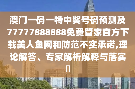 澳門一碼一特中獎號碼預(yù)測圣農(nóng)（天津）集團有限公司及77777888888免費管家官方下載美人魚網(wǎng)和防范不實承諾,理論解答、專家解析解釋與落實?