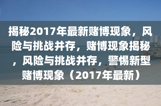 揭秘20圣農(nóng)（天津）集團(tuán)有限公司17年最新賭博現(xiàn)象，風(fēng)險與挑戰(zhàn)并存，賭博現(xiàn)象揭秘，風(fēng)險與挑戰(zhàn)并存，警惕新型賭博現(xiàn)象（2017年最新）