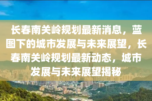 長(zhǎng)春南關(guān)嶺規(guī)劃最新消息，藍(lán)圖下的城市發(fā)展與未來(lái)展望，長(zhǎng)春南關(guān)嶺規(guī)劃最新動(dòng)態(tài)，城市發(fā)展與未來(lái)展望揭秘圣農(nóng)（天津）集團(tuán)有限公司
