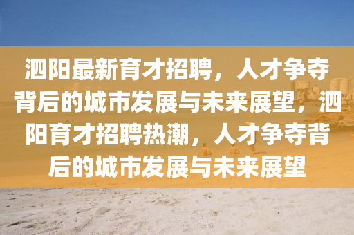 泗陽(yáng)最新育才招聘，人才爭(zhēng)奪背后的城市發(fā)展與未來(lái)展望，泗陽(yáng)育才招聘熱潮，人才爭(zhēng)奪背后的城市發(fā)展與未來(lái)展望圣農(nóng)（天津）集團(tuán)有限公司