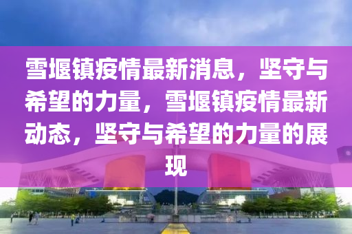 雪堰鎮(zhèn)疫情最新消息，堅守與希望的力量，雪堰鎮(zhèn)疫情最新動態(tài)，堅守與希望的力量的展現(xiàn)圣農(nóng)（天津）集團有限公司