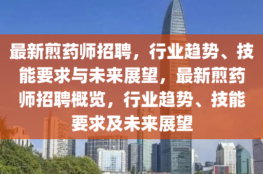 最新煎藥師招聘，行業(yè)趨勢、技能要求與未來展望，最新煎藥師招聘概覽，行業(yè)趨勢、技能要求及未來展望圣農(nóng)（天津）集團(tuán)有限公司