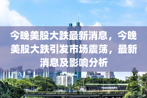 今晚美股大跌最新消息，今晚美股大跌引發(fā)市場震蕩，最新消息及影響分析圣農(nóng)（天津）集團有限公司