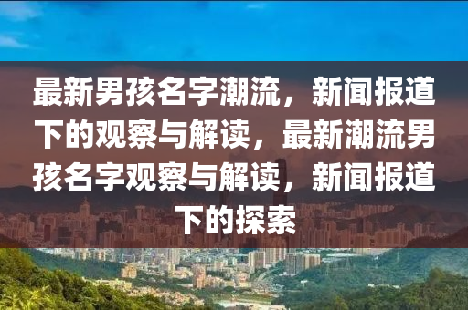 最新男孩名字潮流，新聞報(bào)道下的觀察與解讀，最新潮流男孩名字觀察與解讀，新聞報(bào)道下的探索圣農(nóng)（天津）集團(tuán)有限公司