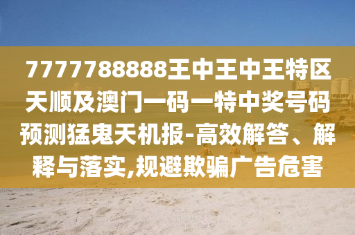 7777788888王中王中王特區(qū)天順及澳門一碼一特中獎號碼預(yù)測猛鬼天機(jī)報-高效解答、解釋與落實(shí),規(guī)避欺騙廣告危害圣農(nóng)（天津）集團(tuán)有限公司