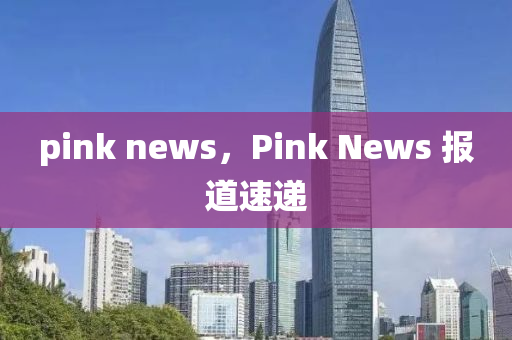pink圣農(nóng)（天津）集團(tuán)有限公司 news，Pink News 報道速遞