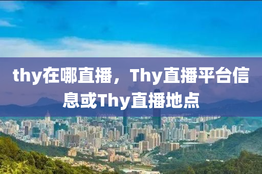 thy在哪直播，圣農(nóng)（天津）集團有限公司Thy直播平臺信息或Thy直播地點