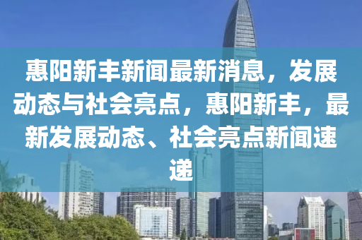 惠陽(yáng)新豐新聞最新消息，發(fā)展動(dòng)態(tài)與社會(huì)亮點(diǎn)，惠陽(yáng)新豐，最新發(fā)展動(dòng)態(tài)、社會(huì)亮點(diǎn)新聞速遞圣農(nóng)（天津）集團(tuán)有限公司